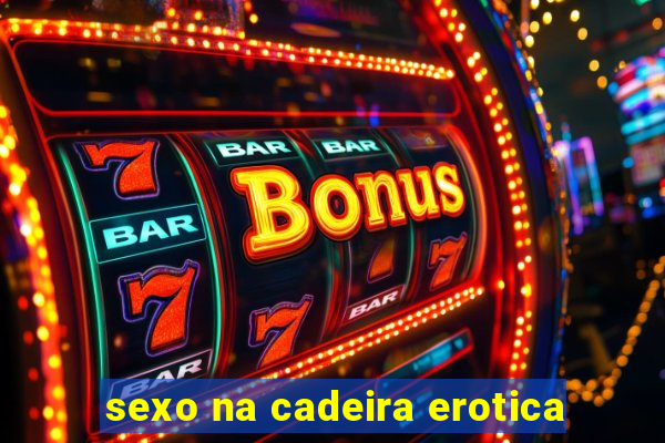 sexo na cadeira erotica